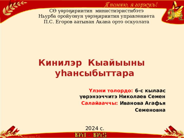 СӨ үөрэҕириитин министиэристибэтэ Ньурба оройуонун үөрэҕириитин управлениета П.С. Егоров аатынан Акана орто оскуолата Кинилэр Кыайыыны  уһансыбыттара Үлэни толордо: 6-с кылаас үөрэнээччитэ Николаев Семен Салайааччы: Иванова Агафья Семеновна 2024 с. 