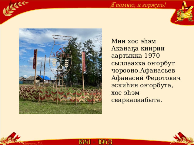 Мин хос эһэм Аканаҕа киирии аартыкка 1970 сыллаахха оҥорбут чорооно.Афанасьев Афанасий Федотович эскиһин оҥорбута, хос эһэм сваркалаабыта. 