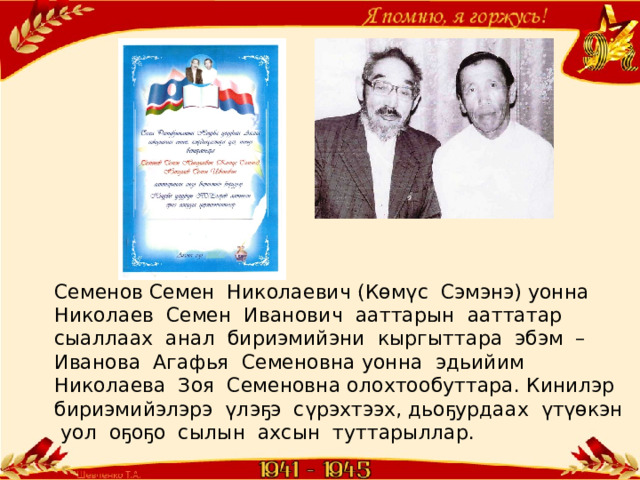 Семенов Семен Николаевич (Көмүс Сэмэнэ) уонна Николаев Семен Иванович ааттарын ааттатар сыаллаах анал бириэмийэни кыргыттара эбэм – Иванова Агафья Семеновна уонна эдьийим Николаева Зоя Семеновна олохтообуттара. Кинилэр бириэмийэлэрэ үлэҕэ сүрэхтээх, дьоҕурдаах үтүөкэн уол оҕоҕо сылын ахсын туттарыллар. 