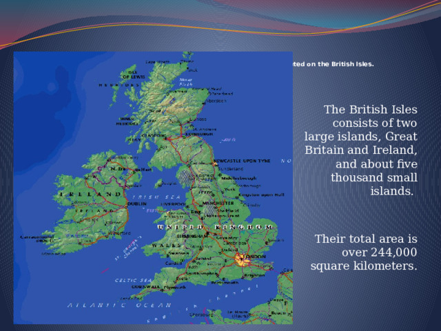  The United Kingdom of Great Britain and Northern Irelands is situated on the British Isles.   The British Isles consists of two large islands, Great Britain and Ireland, and about five thousand small islands. Their total area is over 244,000 square kilometers. 