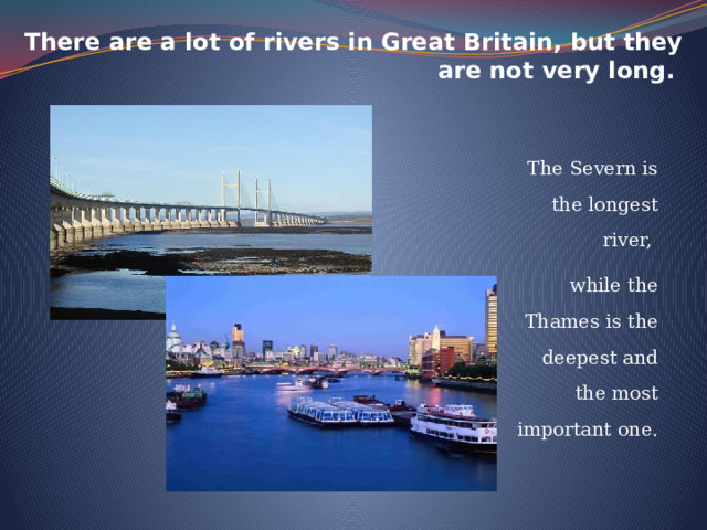 There are a lot of rivers in Great Britain, but they are not very long. The Severn is the longest river, while the Thames is the deepest and the most important one. 