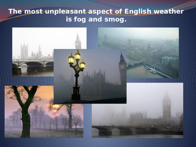 The most unpleasant aspect of English weather is fog and smog.   