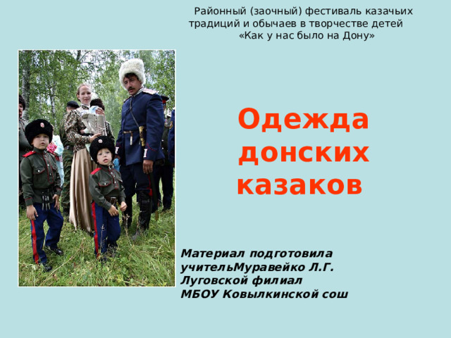 Районный (заочный) фестиваль казачьих традиций и обычаев в творчестве детей «Как у нас было на Дону»       Одежда донских казаков  Материал подготовила учительМуравейко Л.Г. Луговской филиал МБОУ Ковылкинской сош 