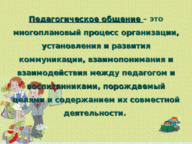 Педагогическое общение – это многоплановый процесс организации, установления и развития коммуникации, взаимопонимания и взаимодействия между педагогом и воспитанниками, порождаемый целями и содержанием их совместной деятельности. 