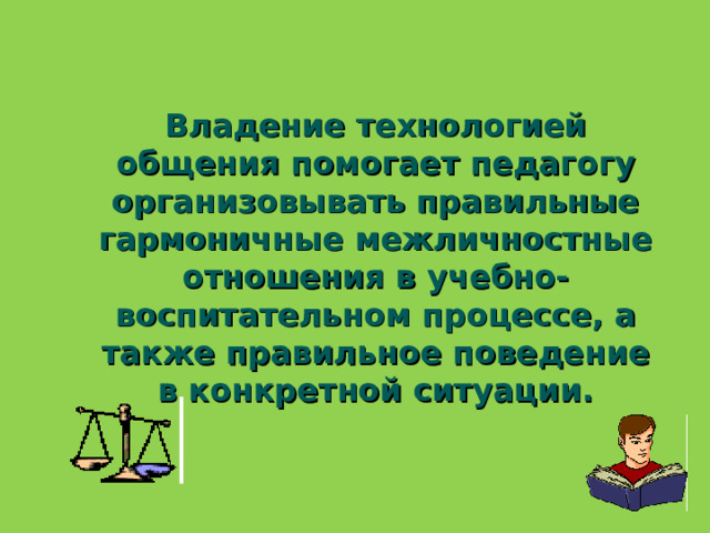 Владение технологией общения помогает педагогу организовывать правильные гармоничные межличностные отношения в учебно-воспитательном процессе, а также правильное поведение в конкретной ситуации.   