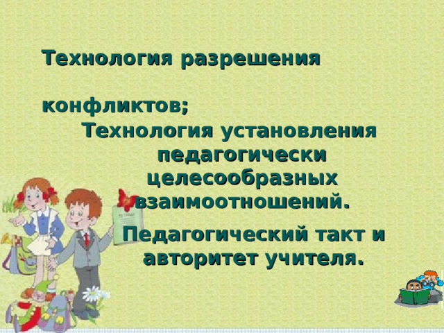   Технология разрешения конфликтов;    Технология установления педагогически целесообразных взаимоотношений. Педагогический такт и авторитет учителя. 