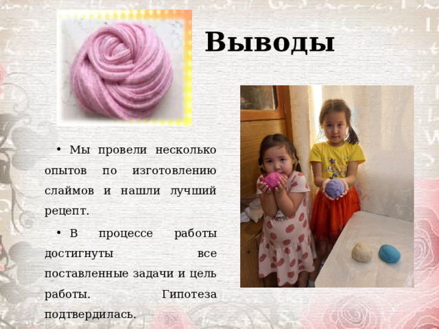 Выводы Мы провели несколько опытов по изготовлению слаймов и нашли лучший рецепт. В процессе работы достигнуты все поставленные задачи и цель работы. Гипотеза подтвердилась. 