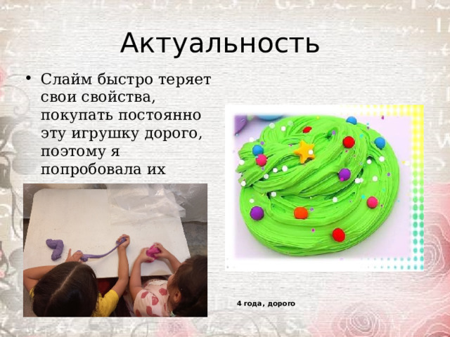 Актуальность Слайм быстро теряет свои свойства, покупать постоянно эту игрушку дорого, поэтому я попробовала их делать сама. 4 года, дорого 