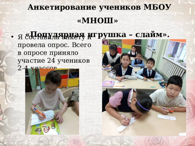 Анкетирование учеников МБОУ «МНОШ»  «Популярная игрушка – слайм». Я составила анкету и провела опрос. Всего в опросе приняло участие 24 учеников 2-4 классов. 