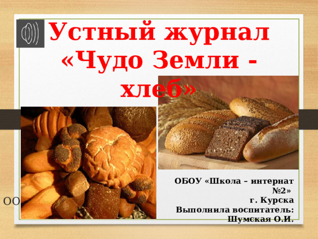 Устный журнал  «Чудо Земли - хлеб» ОБОУ «Школа – интернат №2»   г. Курска Выполнила воспитатель: Шумская О.И. ОООООо  