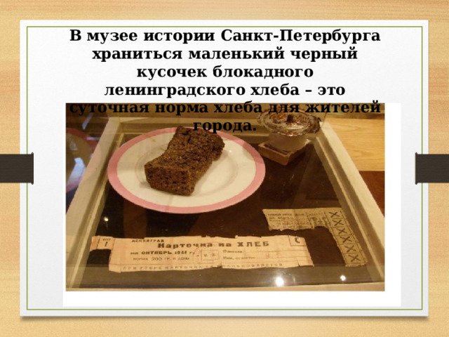 В музее истории Санкт-Петербурга храниться маленький черный кусочек блокадного ленинградского хлеба – это суточная норма хлеба для жителей города.  