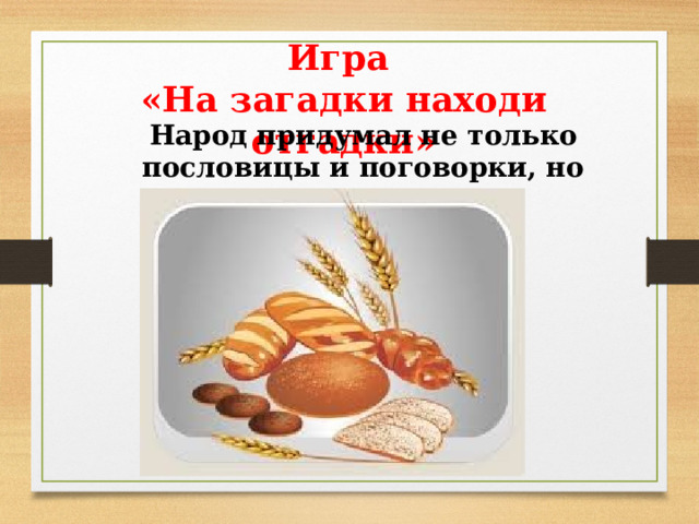 Игра «На загадки находи отгадки» Народ придумал не только пословицы и поговорки, но и загадки про хлеб.  