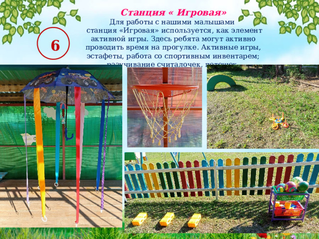 Станция « Игровая» Для работы с нашими малышами  станция «Игровая» используется, как элемент активной игры. Здесь ребята могут активно проводить время на прогулке. Активные игры, эстафеты, работа со спортивным инвентарем; разучивание считалочек, потешек.  6 