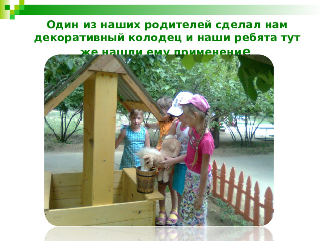 Один из наших родителей сделал нам декоративный колодец и наши ребята тут же нашли ему применени е 