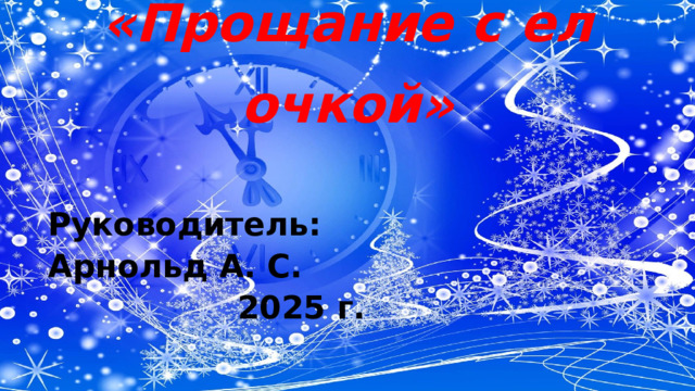 «Прощание с елочкой» Руководитель: Арнольд А. С. 2025 г. 