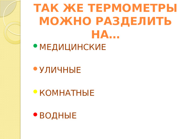 ТАК ЖЕ ТЕРМОМЕТРЫ МОЖНО РАЗДЕЛИТЬ НА… МЕДИЦИНСКИЕ УЛИЧНЫЕ КОМНАТНЫЕ ВОДНЫЕ 