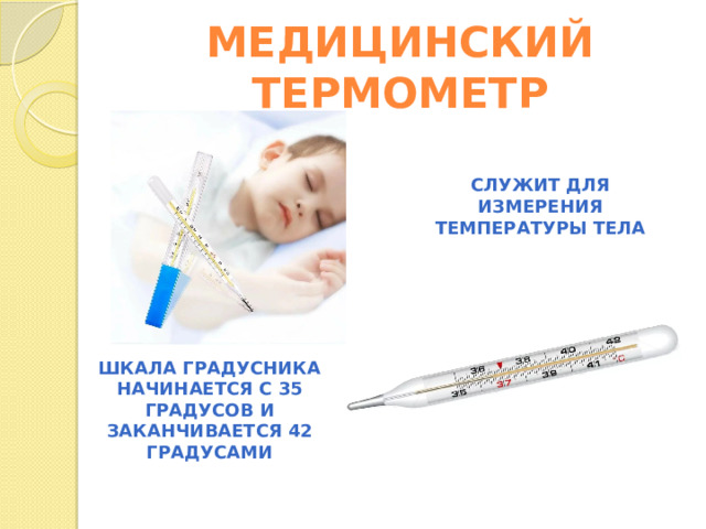 МЕДИЦИНСКИЙ ТЕРМОМЕТР СЛУЖИТ ДЛЯ ИЗМЕРЕНИЯ ТЕМПЕРАТУРЫ ТЕЛА ШКАЛА ГРАДУСНИКА НАЧИНАЕТСЯ С 35 ГРАДУСОВ И ЗАКАНЧИВАЕТСЯ 42 ГРАДУСАМИ 