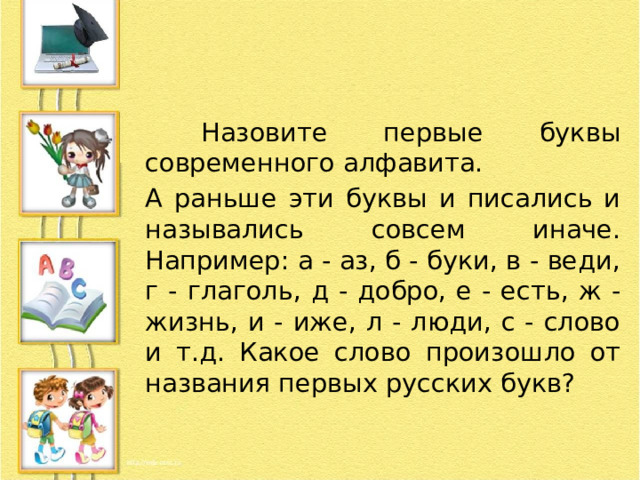  Назовите первые буквы современного алфавита. А раньше эти буквы и писались и назывались совсем иначе. Например: а - аз, б - буки, в - веди, г - глаголь, д - добро, е - есть, ж - жизнь, и - иже, л - люди, с - слово и т.д. Какое слово произошло от названия первых русских букв? 