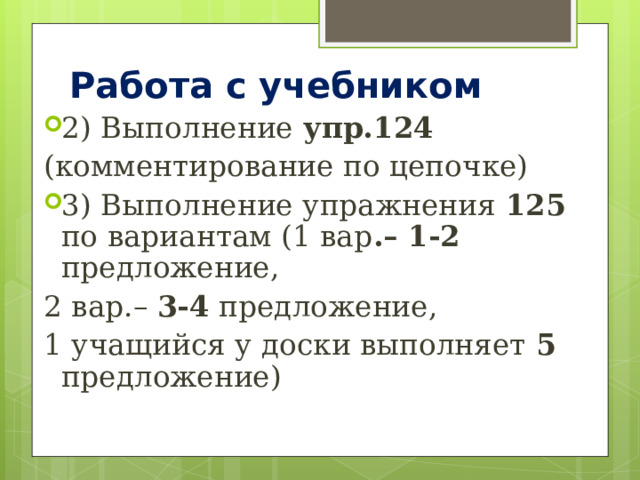 Работа с учебником  2) Выполнение упр.124 (комментирование по цепочке) 3) Выполнение упражнения 125 по вариантам (1 вар .– 1-2 предложение, 2 вар.– 3-4 предложение, 1 учащийся у доски выполняет 5 предложение) 