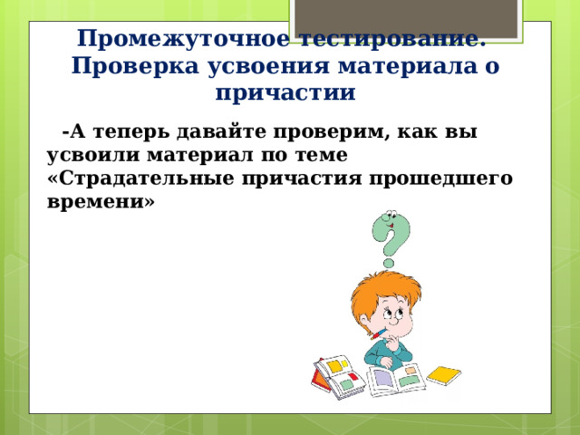 Промежуточное тестирование.  Проверка усвоения материала о причастии  -А теперь давайте проверим, как вы усвоили материал по теме «Страдательные причастия прошедшего времени» 