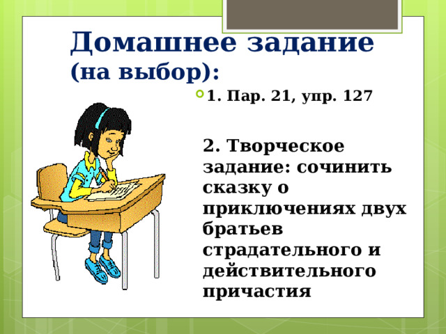 Домашнее задание (на выбор): 1. Пар. 21, упр. 127 2. Творческое задание: сочинить сказку о приключениях двух братьев страдательного и действительного причастия 
