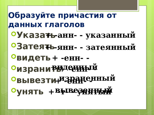 Образуйте причастия от данных глаголов + -анн- - указанный Указать Затеять видеть изранить вывезти унять + -янн- - затеянный + -енн- - виденный + -енн- - израненный + -енн- - вывезенный + -т- - унятый 