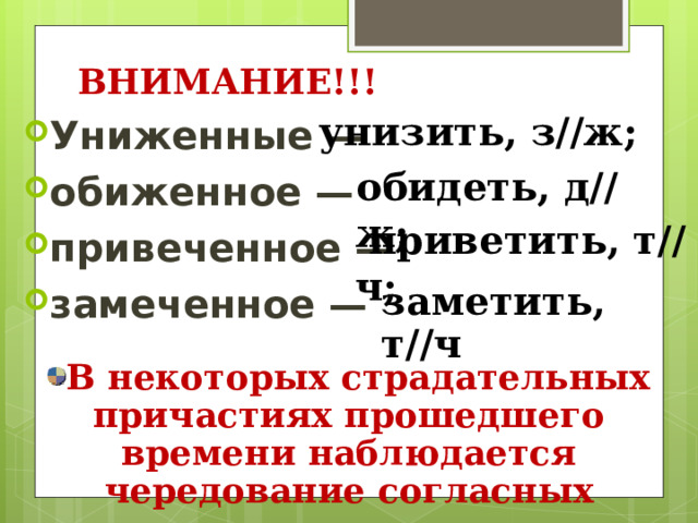 ВНИМАНИЕ!!! Униженные — обиженное — привеченное — замеченное — унизить, з//ж; обидеть, д//ж;  приветить, т//ч; заметить, т//ч В некоторых страдательных причастиях прошедшего времени наблюдается чередование согласных 