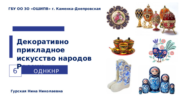 ГБУ ОО ЗО «ОШИПВ» г. Каменка-Днепровская Декоративно прикладное искусство народов России ОДНКНР 6 Гурская Нина Николаевна 