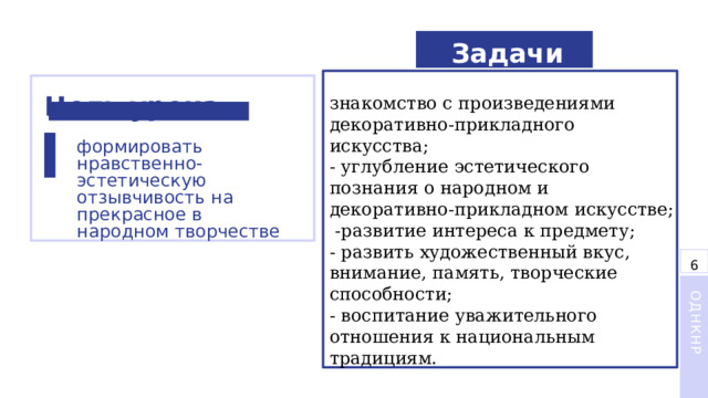 Задачи знакомство с произведениями декоративно-прикладного искусства; - углубление эстетического познания о народном и декоративно-прикладном искусстве;  -развитие интереса к предмету; - развить художественный вкус, внимание, память, творческие способности; - воспитание уважительного отношения к национальным традициям. Цель  урока формировать нравственно-эстетическую отзывчивость на прекрасное в народном творчестве 6 ОДНКНР 