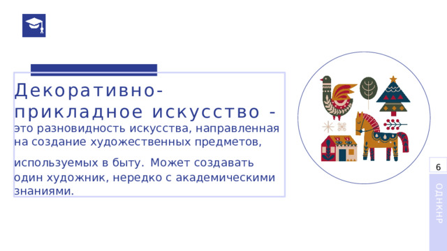 Декоративно-прикладное искусство - это разновидность искусства, направленная на создание художественных предметов, используемых в быту.   Может создавать один художник, нередко с академическими знаниями. 6 ОДНКНР 