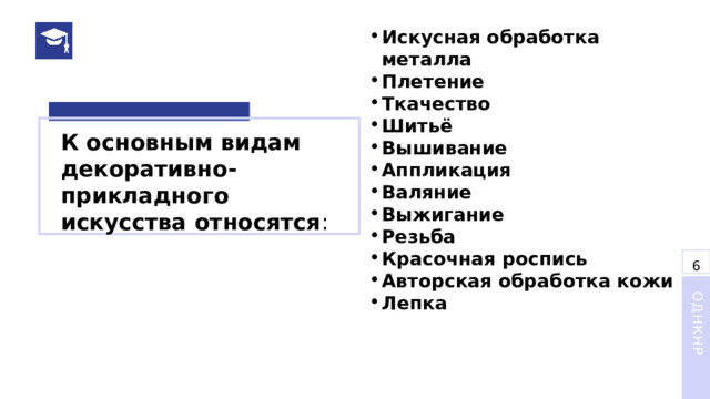 Искусная обработка металла   Плетение   Ткачество   Шитьё   Вышивание   Аппликация   Валяние   Выжигание   Резьба   Красочная роспись Авторская обработка кожи Лепка   К основным видам декоративно-прикладного искусства относятся : 6 ОДНКНР 