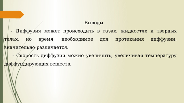 Выводы - Диффузия может происходить в газах, жидкостях и твердых телах, но время, необходимое для протекания диффузии, значительно различается.   - Скорость диффузии можно увеличить, увеличивая температуру диффундирующих веществ. 