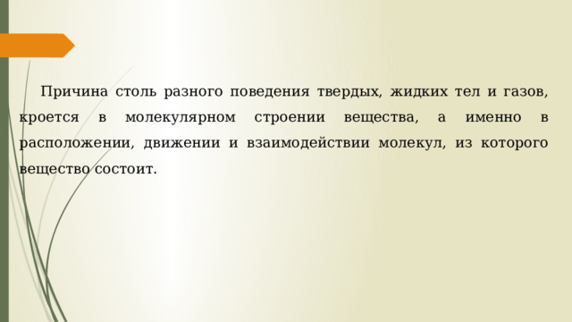 Причина столь разного поведения твердых, жидких тел и газов, кроется в молекулярном строении вещества, а именно в расположении, движении и взаимодействии молекул, из которого вещество состоит. 