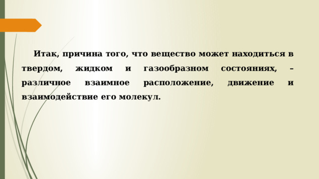 Итак, причина того, что вещество может находиться в твердом, жидком и газообразном состояниях, – различное взаимное расположение, движение и взаимодействие его молекул. 