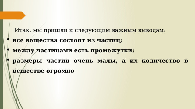 Итак, мы пришли к следующим важным выводам: все вещества состоят из частиц; между частицами есть промежутки; размеры частиц очень малы, а их количество в веществе огромно   