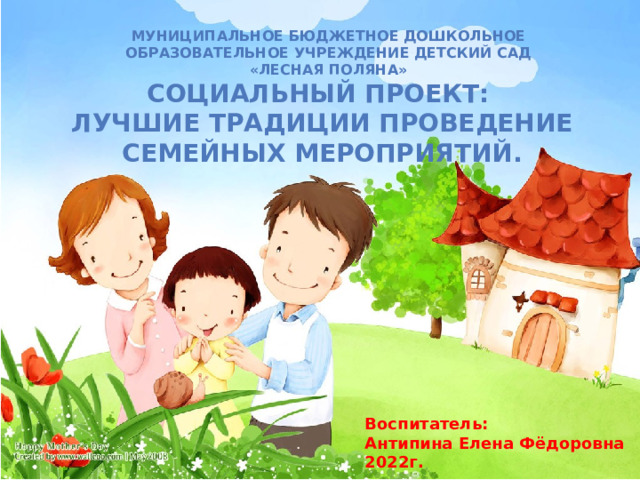Муниципальное Бюджетное Дошкольное Образовательное Учреждение Детский сад «Лесная поляна» Социальный Проект: Лучшие традиции проведение Семейных мероприятий.  Воспитатель: Антипина Елена Фёдоровна 2022г. 