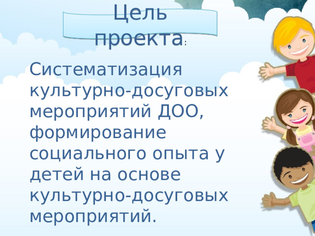 Цель проекта : Систематизация культурно-досуговых мероприятий ДОО, формирование социального опыта у детей на основе культурно-досуговых мероприятий. 