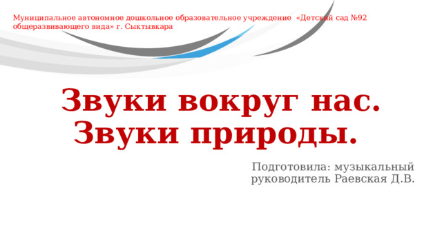 Муниципальное автономное дошкольное образовательное учреждение «Детский сад №92 общеразвивающего вида» г. Сыктывкара Звуки вокруг нас.  Звуки природы. Подготовила: музыкальный руководитель Раевская Д.В.  