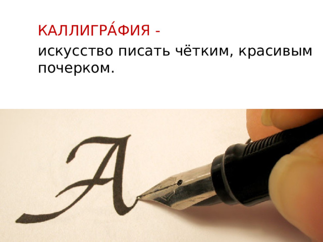 КАЛЛИГРА́ФИЯ - искусство писать чётким, красивым почерком. 