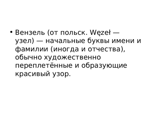 Вензель (от польск. Węzeł — узел) — начальные буквы имени и фамилии (иногда и отчества), обычно художественно переплетённые и образующие красивый узор. 
