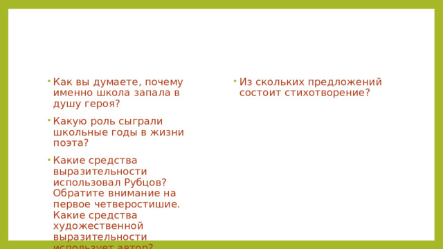 Как вы думаете, почему именно школа запала в душу героя? Какую роль сыграли школьные годы в жизни поэта? Какие средства выразительности использовал Рубцов? Обратите внимание на первое четверостишие. Какие средства художественной выразительности использует автор? Из скольких предложений состоит стихотворение? 