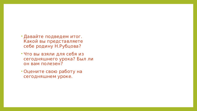 Давайте подведем итог. Какой вы представляете себе родину Н.Рубцова? Что вы взяли для себя из сегодняшнего урока? Был ли он вам полезен? Оцените свою работу на сегодняшнем уроке. 