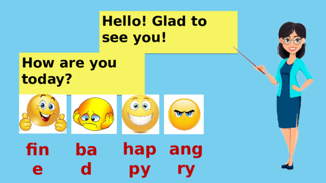 Hello! Glad to see you! How are you today? angry happy fine bad 
