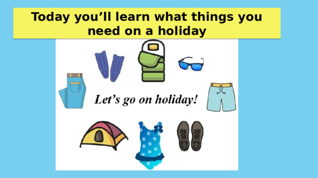 Today you’ll learn what things you need on a holiday 