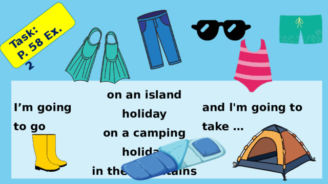 Task: P. 58 Ex. 2  I’m going to go on an island holiday  on a camping holiday and l'm going to take … in the mountains 