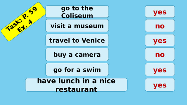 Task: P. 59 Ex. 4   go to the Coliseum yes visit a museum no travel to Venice yes no buy a camera go for a swim yes have lunch in a nice restaurant yes 
