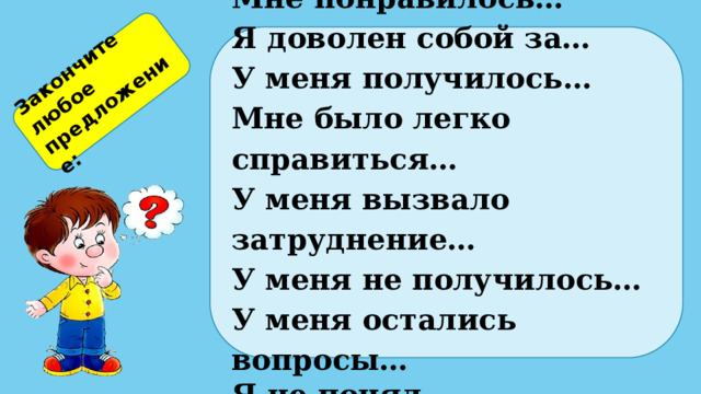 Закончите любое предложение: Мне понравилось… Я доволен собой за… У меня получилось… Мне было легко справиться… У меня вызвало затруднение… У меня не получилось… У меня остались вопросы… Я не понял… 