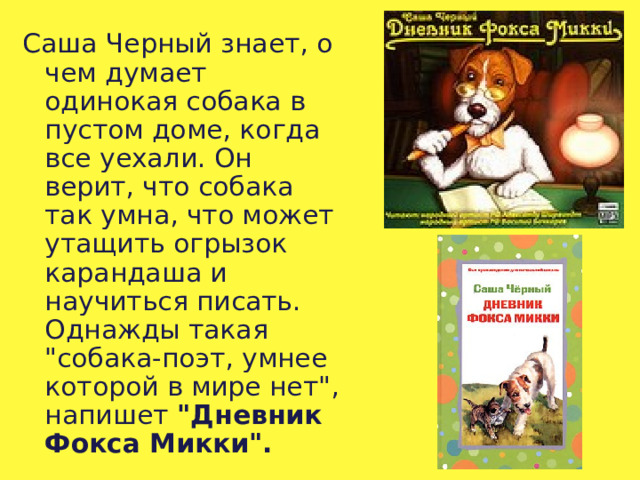 Саша Черный знает, о чем думает одинокая собака в пустом доме, когда все уехали. Он верит, что собака так умна, что может утащить огрызок карандаша и научиться писать. Однажды такая 