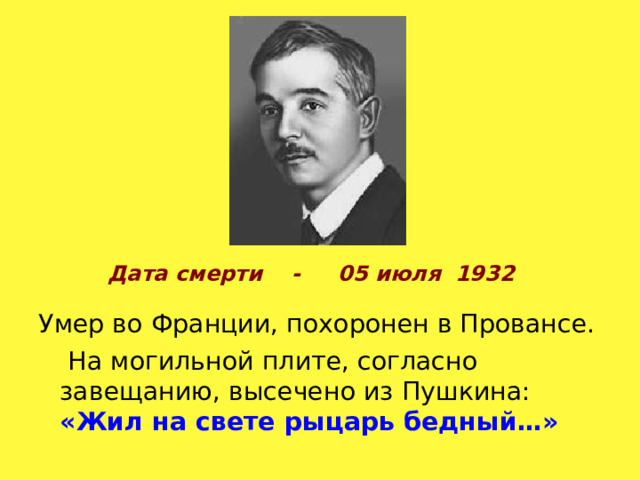 Дата смерти - 05 июля 1932   Умер во Франции, похоронен в Провансе.   На могильной плите, согласно завещанию, высечено из Пушкина: «Жил на свете рыцарь бедный…» 