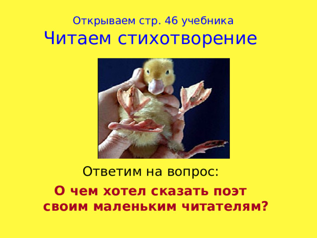 Открываем стр. 46 учебника  Читаем стихотворение Ответим на вопрос: О чем хотел сказать поэт своим маленьким читателям? 